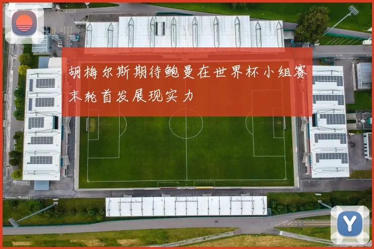 胡梅尔斯期待鲍曼在世界杯小组赛末轮首发展现实力