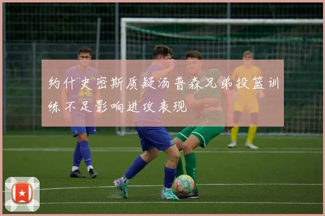 约什史密斯质疑汤普森兄弟投篮训练不足影响进攻表现