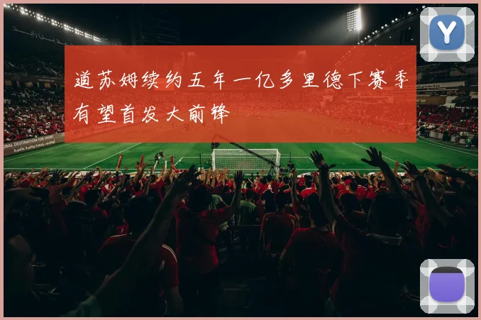 道苏姆续约五年一亿多里德下赛季有望首发大前锋
