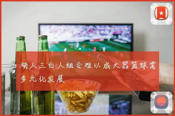 湖人三白人组合难以成大器篮球需多元化发展