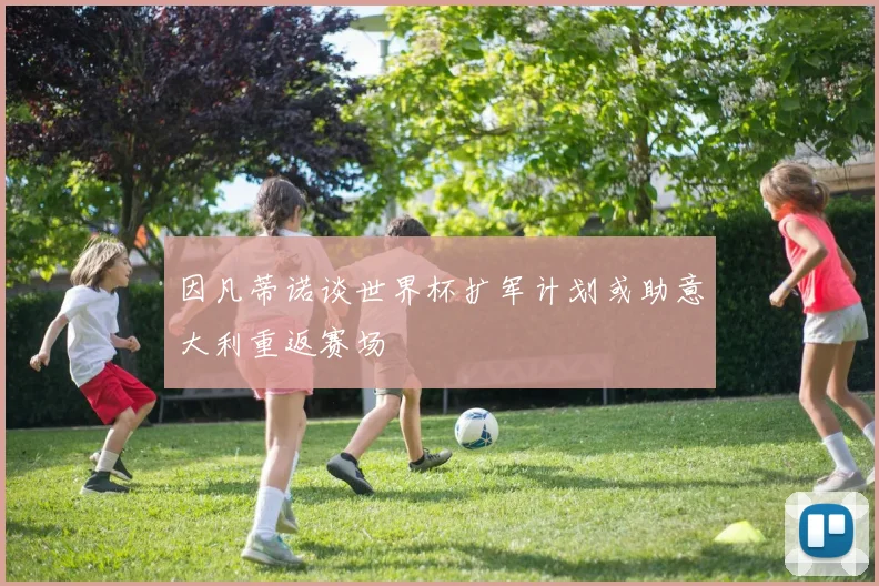 因凡蒂诺谈世界杯扩军计划或助意大利重返赛场