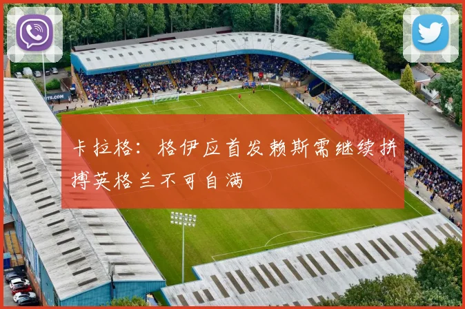 卡拉格：格伊应首发赖斯需继续拼搏英格兰不可自满