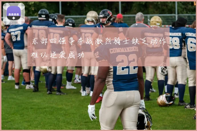 东部四强争夺战激烈骑士缺乏动作难以逆袭成功