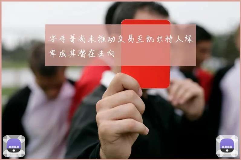 字母哥尚未推动交易至凯尔特人绿军成其潜在去向