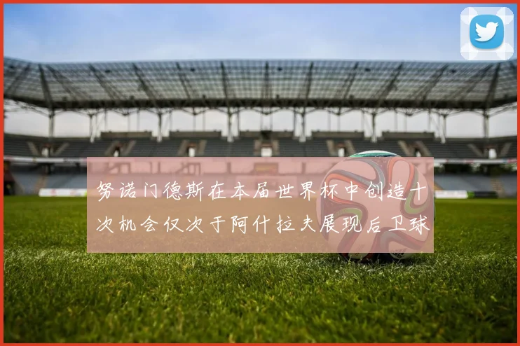 努诺门德斯在本届世界杯中创造十次机会仅次于阿什拉夫展现后卫球员的进攻潜力