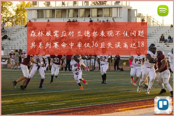 森林狼需应对兰德尔表现不佳问题其系列赛命中率仅36且失误高达18次