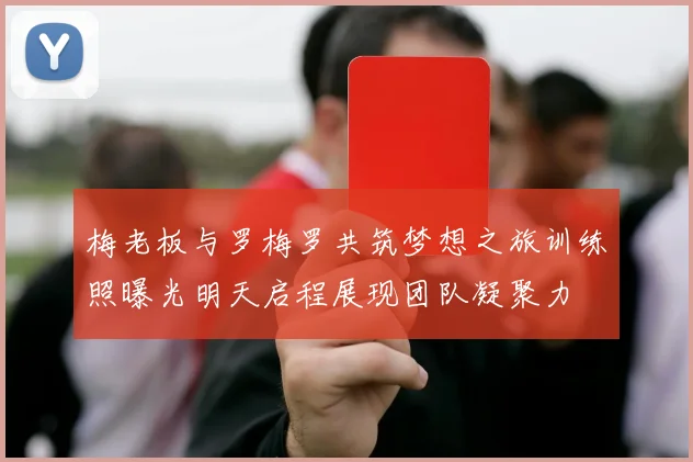 梅老板与罗梅罗共筑梦想之旅训练照曝光明天启程展现团队凝聚力