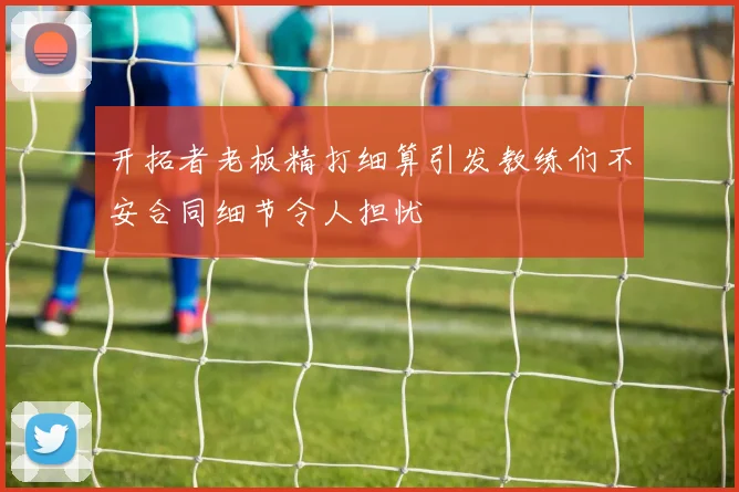 开拓者老板精打细算引发教练们不安合同细节令人担忧