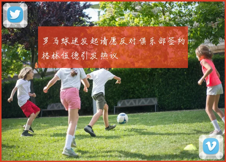 罗马球迷发起请愿反对俱乐部签约格林伍德引发热议
