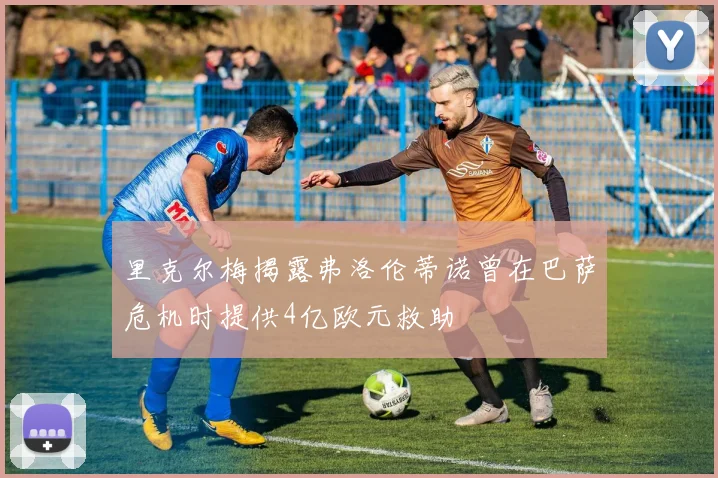 里克尔梅揭露弗洛伦蒂诺曾在巴萨危机时提供4亿欧元救助