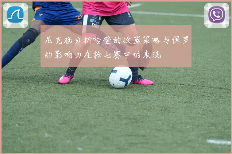 尼克杨分析哈登的投篮策略与保罗的影响力在抢七赛中的表现