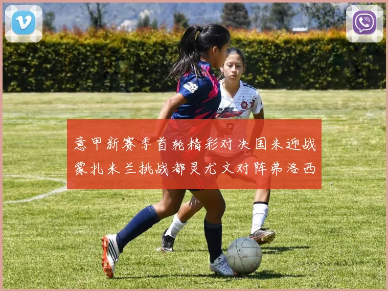 意甲新赛季首轮精彩对决国米迎战蒙扎米兰挑战都灵尤文对阵弗洛西诺内