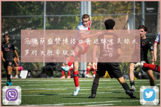 范德萨盛赞博格坎普进球之美称大罗对决胜率极高