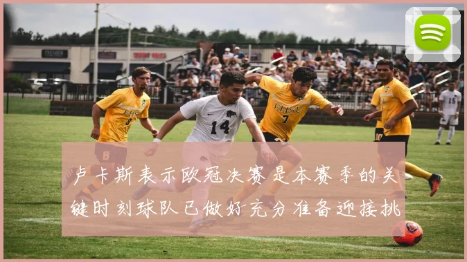 卢卡斯表示欧冠决赛是本赛季的关键时刻球队已做好充分准备迎接挑战