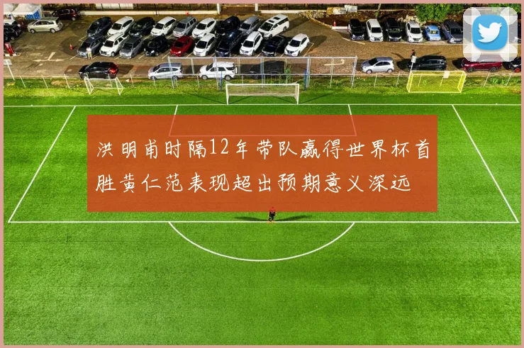 洪明甫时隔12年带队赢得世界杯首胜黄仁范表现超出预期意义深远