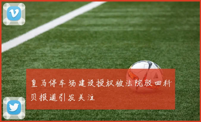 皇马停车场建设授权被法院驳回科贝报道引发关注